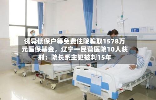 诱导低保户等免费住院骗取1578万元医保基金，辽宁一民营医院10人获刑：院长系主犯被判15年-第3张图片