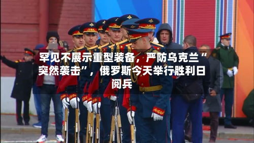 罕见不展示重型装备，严防乌克兰“突然袭击”，俄罗斯今天举行胜利日阅兵-第2张图片