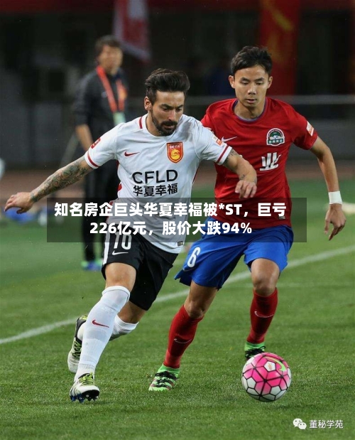 知名房企巨头华夏幸福被*ST，巨亏226亿元，股价大跌94%-第2张图片