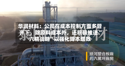 华润材料：公司在成本控制方面多管齐下	，除原料成本外，还积极推进“六精战略”以强化降本增效-第3张图片