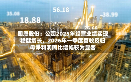 国恩股份：公司2025年经营业绩实现稳健增长，2026年一季度营收及归母净利润同比增幅较为显著-第2张图片
