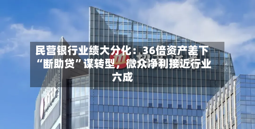 民营银行业绩大分化:36倍资产差下“断助贷”谋转型,微众净利接近行业六成