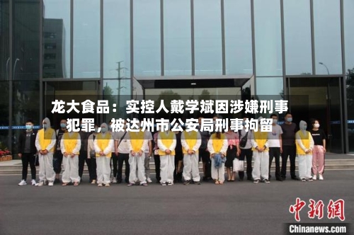 龙大食品：实控人戴学斌因涉嫌刑事犯罪，被达州市公安局刑事拘留-第2张图片