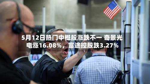 5月12日热门中概股涨跌不一 奇景光电涨16.08%,富途控股跌3.27%