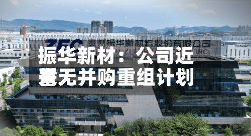 振华新材：公司近来暂无并购重组计划-第1张图片