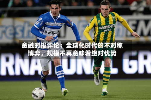 金融时报评论：全球化时代的不对称博弈	，规模不再意味着绝对优势-第2张图片