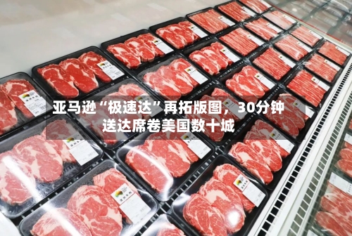 亚马逊“极速达”再拓版图,30分钟送达席卷美国数十城