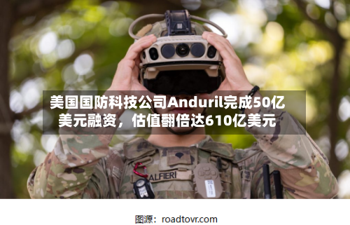 美国国防科技公司Anduril完成50亿美元融资,估值翻倍达610亿美元