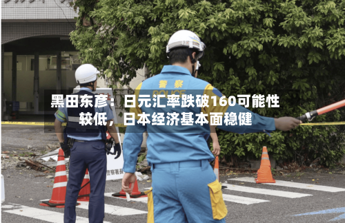 黑田东彦：日元汇率跌破160可能性较低，日本经济基本面稳健-第2张图片