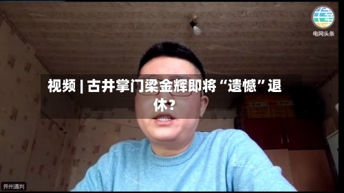 视频 | 古井掌门梁金辉即将“遗憾”退休？-第2张图片