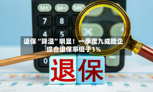 退保“降温	”明显！一季度九成险企综合退保率低于1%-第2张图片