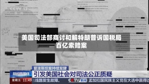 美国司法部商讨和解特朗普诉国税局百亿索赔案-第1张图片