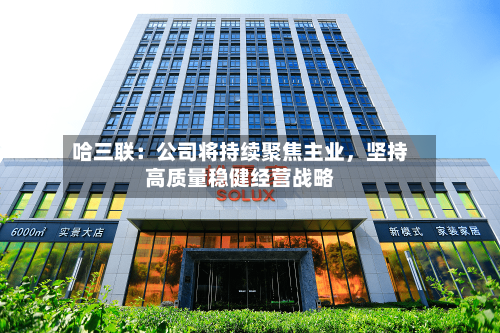哈三联：公司将持续聚焦主业，坚持高质量稳健经营战略-第2张图片