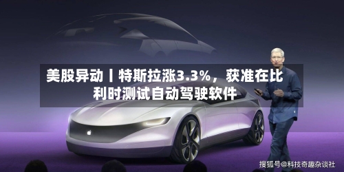 美股异动丨特斯拉涨3.3%,获准在比利时测试自动驾驶软件