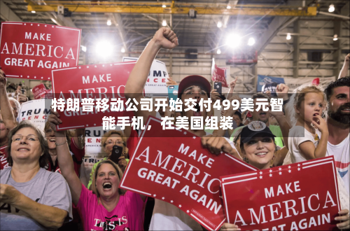 特朗普移动公司开始交付499美元智能手机,在美国组装