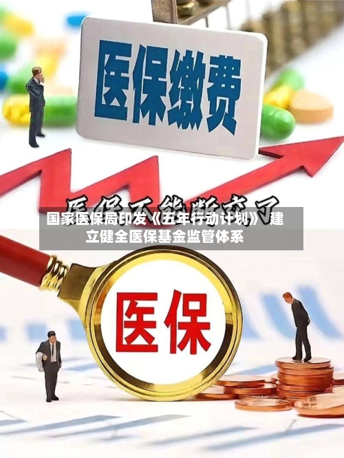 国家医保局印发《五年行动计划》 建立健全医保基金监管体系