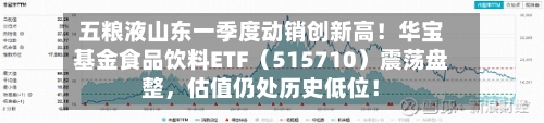 五粮液山东一季度动销创新高!华宝基金食品饮料ETF(515710)震荡盘整,估值仍处历史低位!