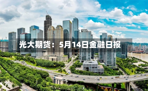 光大期货：5月14日金融日报-第1张图片