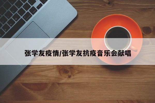 张学友疫情/张学友抗疫音乐会献唱
