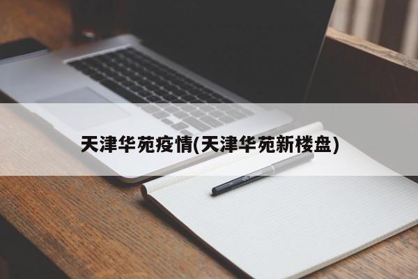 天津华苑疫情(天津华苑新楼盘)