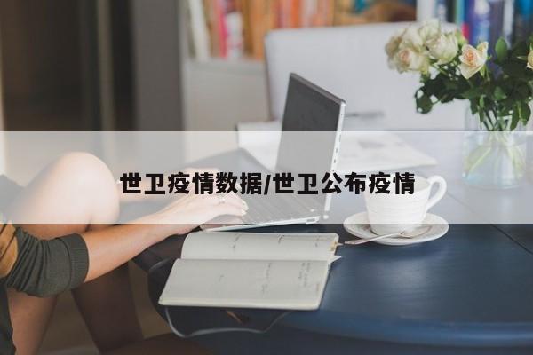 世卫疫情数据/世卫公布疫情