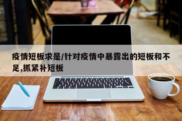 疫情短板求是/针对疫情中暴露出的短板和不足,抓紧补短板