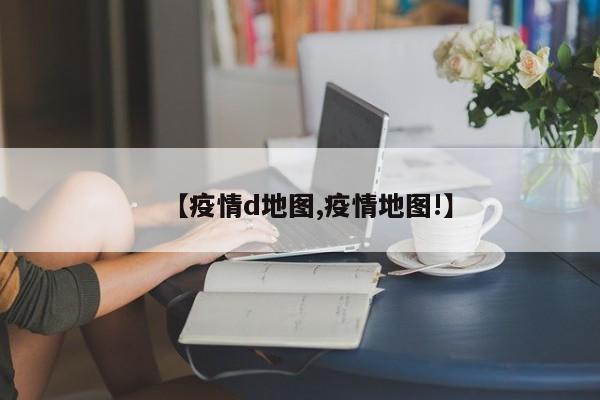 【疫情d地图,疫情地图!】