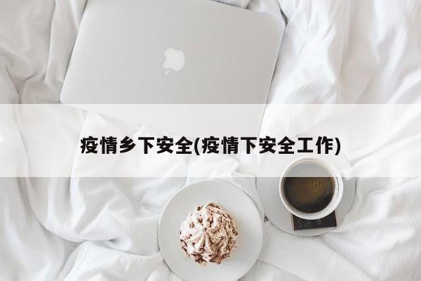 疫情乡下安全(疫情下安全工作)