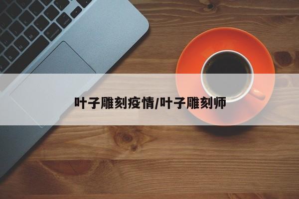 叶子雕刻疫情/叶子雕刻师