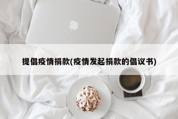 提倡疫情捐款(疫情发起捐款的倡议书)