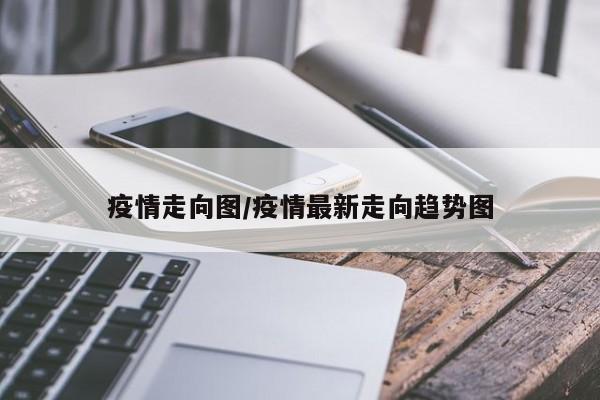 疫情走向图/疫情最新走向趋势图