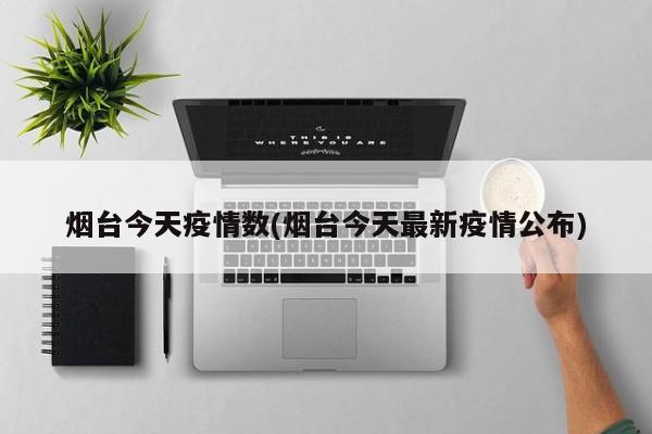 烟台今天疫情数(烟台今天最新疫情公布)