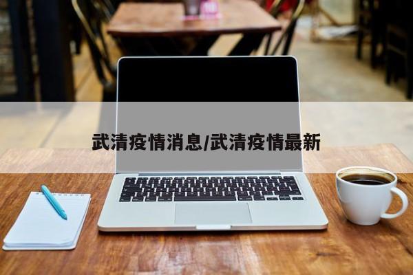 武清疫情消息/武清疫情最新