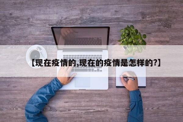 【现在疫情的,现在的疫情是怎样的?】