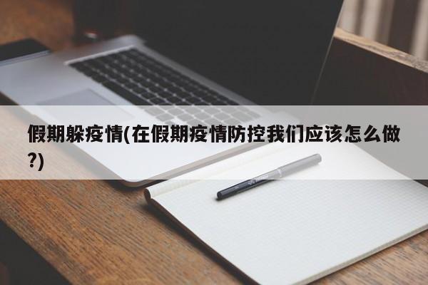 假期躲疫情(在假期疫情防控我们应该怎么做?)
