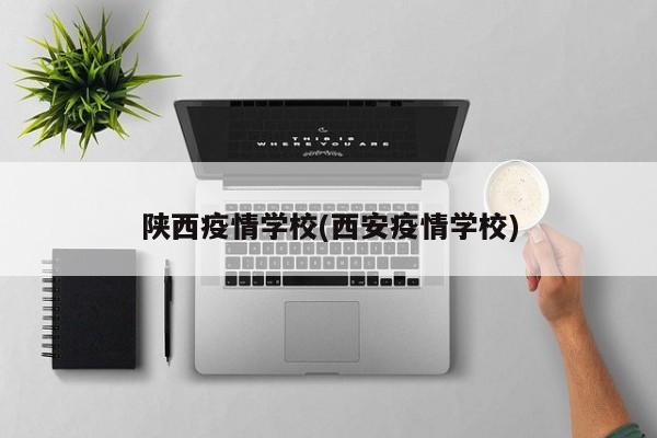 陕西疫情学校(西安疫情学校)